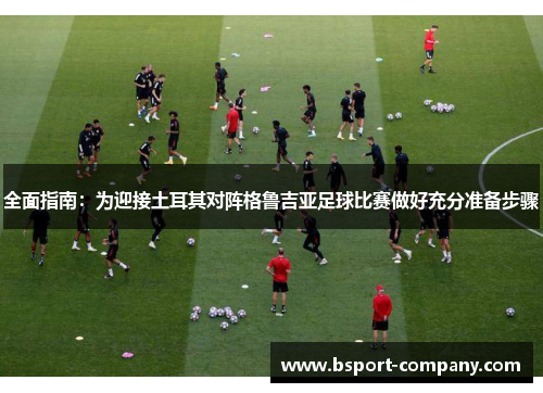 全面指南：为迎接土耳其对阵格鲁吉亚足球比赛做好充分准备步骤
