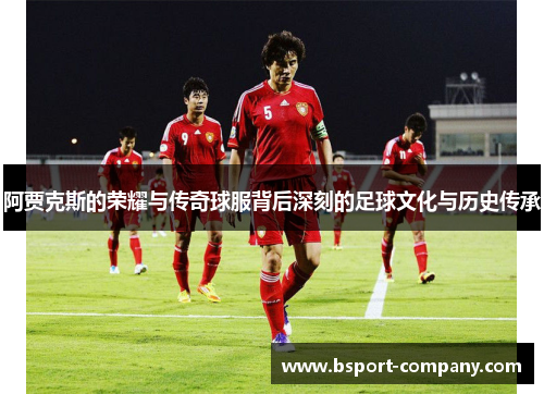 阿贾克斯的荣耀与传奇球服背后深刻的足球文化与历史传承