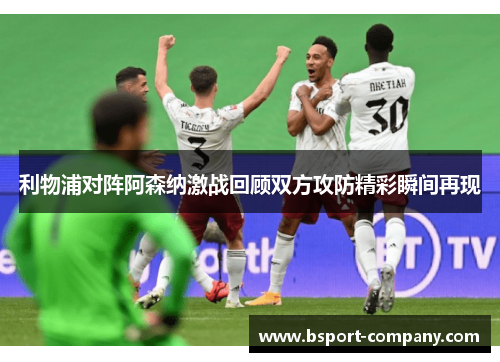 利物浦对阵阿森纳激战回顾双方攻防精彩瞬间再现