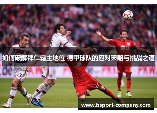 如何破解拜仁霸主地位 德甲球队的应对策略与挑战之道