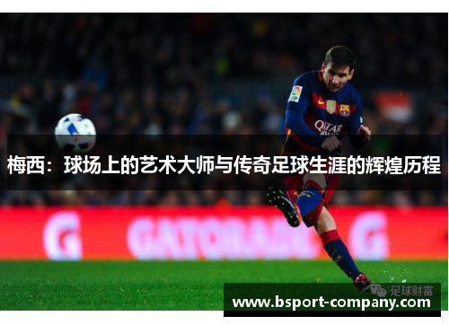 梅西：球场上的艺术大师与传奇足球生涯的辉煌历程