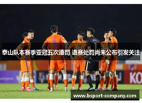 泰山队本赛季亚冠五次遭罚 退赛处罚尚未公布引发关注