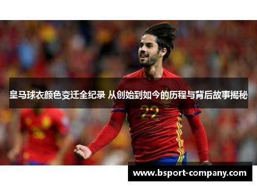 皇马球衣颜色变迁全纪录 从创始到如今的历程与背后故事揭秘