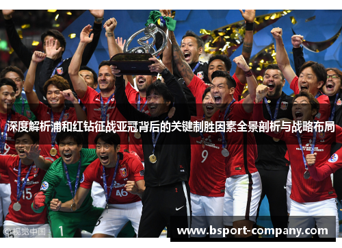 深度解析浦和红钻征战亚冠背后的关键制胜因素全景剖析与战略布局