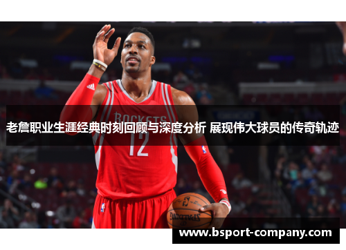 老詹职业生涯经典时刻回顾与深度分析 展现伟大球员的传奇轨迹