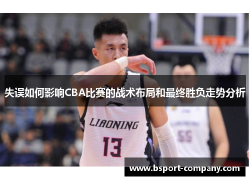 失误如何影响CBA比赛的战术布局和最终胜负走势分析