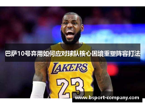 巴萨10号弃用如何应对球队核心困境重塑阵容打法