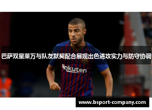 巴萨双星莱万与队友默契配合展现出色进攻实力与防守协调