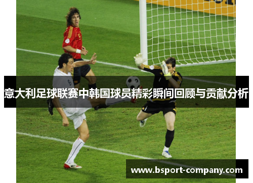 意大利足球联赛中韩国球员精彩瞬间回顾与贡献分析
