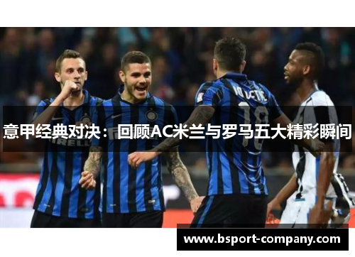 意甲经典对决：回顾AC米兰与罗马五大精彩瞬间