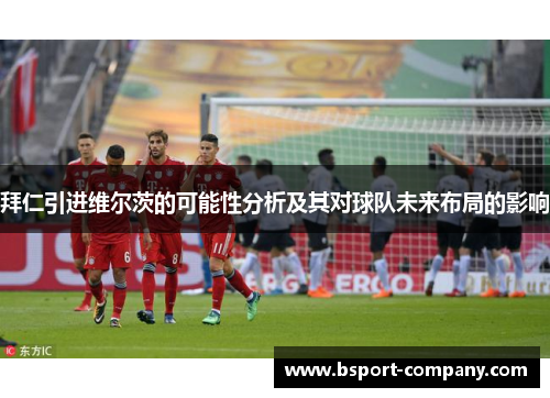 拜仁引进维尔茨的可能性分析及其对球队未来布局的影响