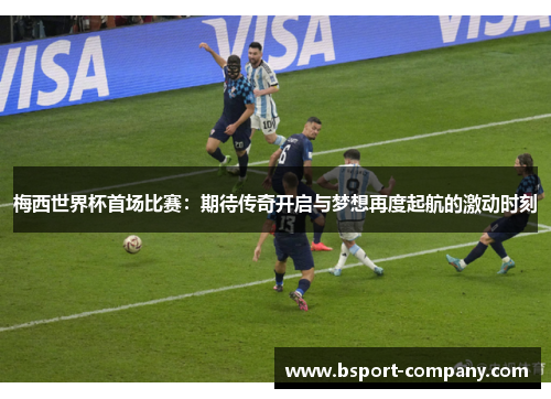 梅西世界杯首场比赛：期待传奇开启与梦想再度起航的激动时刻