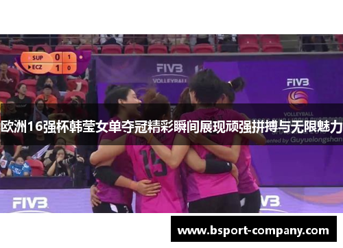 欧洲16强杯韩莹女单夺冠精彩瞬间展现顽强拼搏与无限魅力