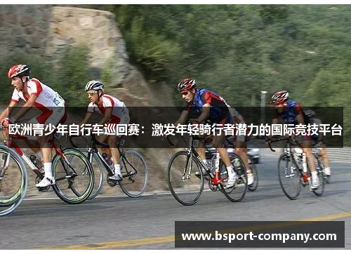 欧洲青少年自行车巡回赛：激发年轻骑行者潜力的国际竞技平台