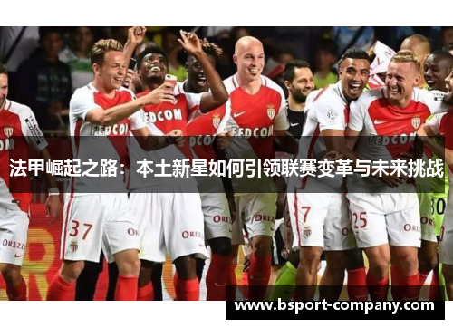 法甲崛起之路：本土新星如何引领联赛变革与未来挑战