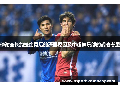 穆谢奎长约签约背后的深层原因及中超俱乐部的战略考量