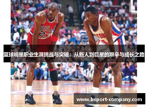 篮球明星职业生涯挑战与突破：从新人到巨星的艰辛与成长之路