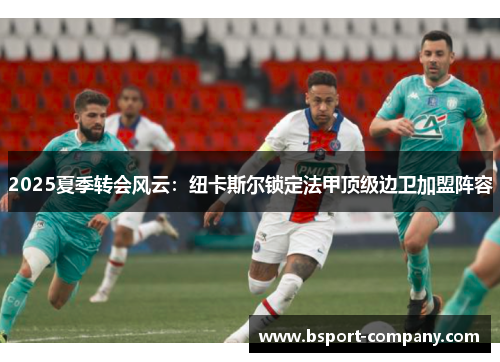 2025夏季转会风云：纽卡斯尔锁定法甲顶级边卫加盟阵容