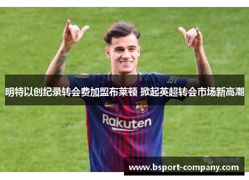 明特以创纪录转会费加盟布莱顿 掀起英超转会市场新高潮